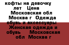 4 кофты на девочку 11-12 лет › Цена ­ 500 - Московская обл., Москва г. Одежда, обувь и аксессуары » Женская одежда и обувь   . Московская обл.,Москва г.